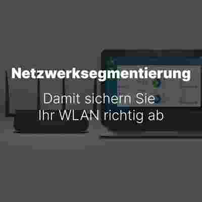 Netzwerksegmentierung. Damit sichern Sie Ihr WLAN richtig ab